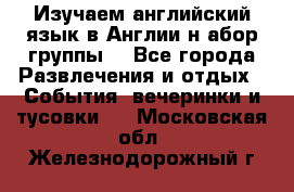 Изучаем английский язык в Англии.н абор группы. - Все города Развлечения и отдых » События, вечеринки и тусовки   . Московская обл.,Железнодорожный г.